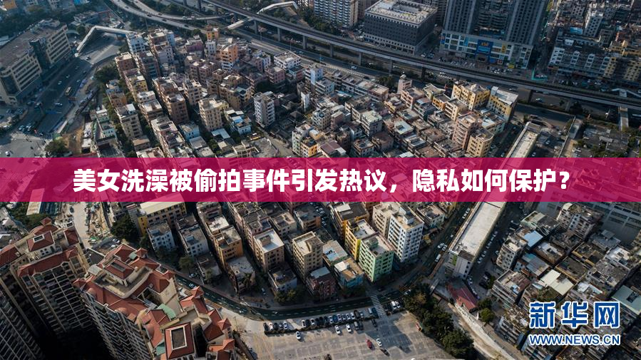 美女洗澡被偷拍事件引发热议，隐私如何保护？