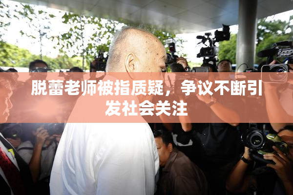 脱蕾老师被指质疑，争议不断引发社会关注