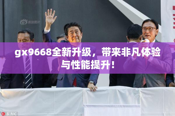 gx9668全新升级，带来非凡体验与性能提升！