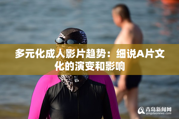 多元化成人影片趋势：细说A片文化的演变和影响