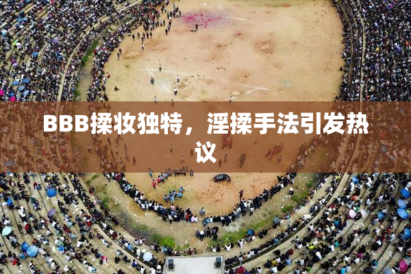BBB揉妆独特，淫揉手法引发热议