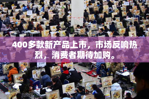 400多款新产品上市，市场反响热烈，消费者期待加购。
