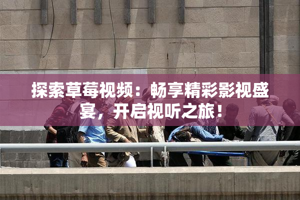 探索草莓视频：畅享精彩影视盛宴，开启视听之旅！