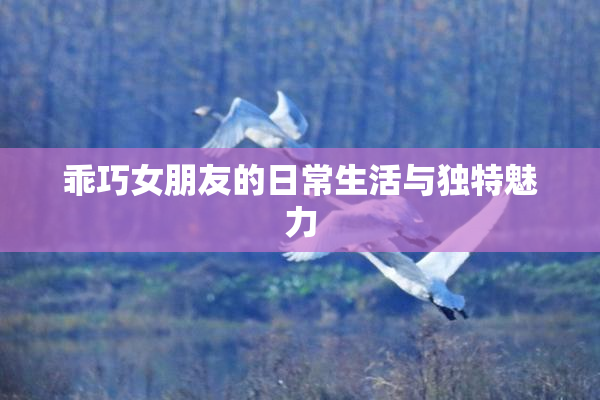 乖巧女朋友的日常生活与独特魅力