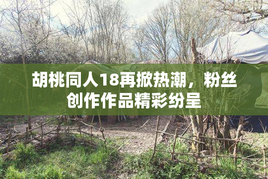 胡桃同人18再掀热潮，粉丝创作作品精彩纷呈