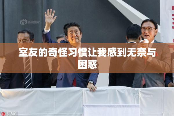室友的奇怪习惯让我感到无奈与困惑