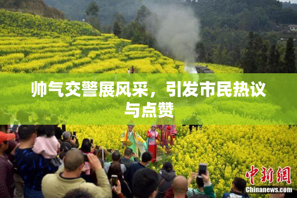 帅气交警展风采，引发市民热议与点赞