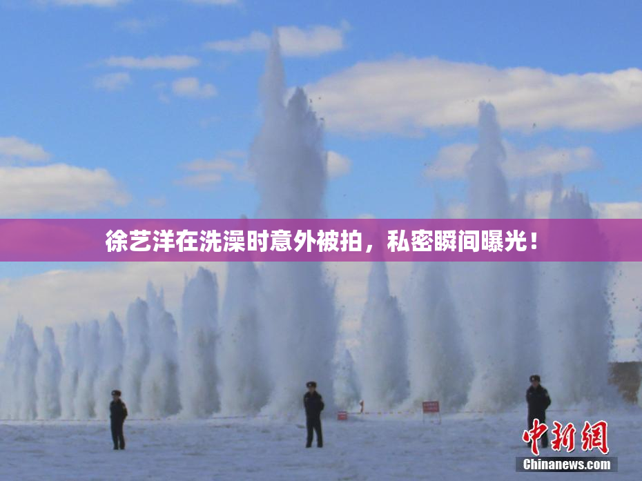 徐艺洋在洗澡时意外被拍，私密瞬间曝光！