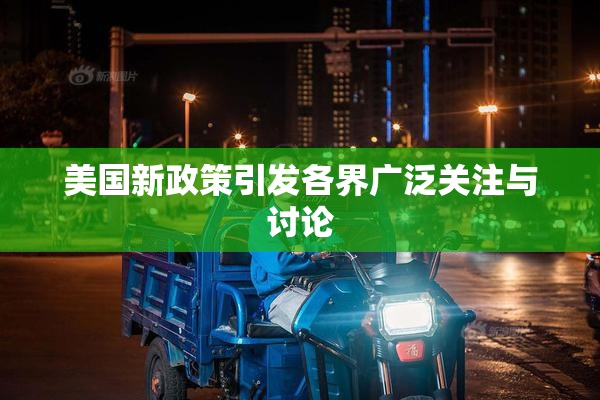 美国新政策引发各界广泛关注与讨论