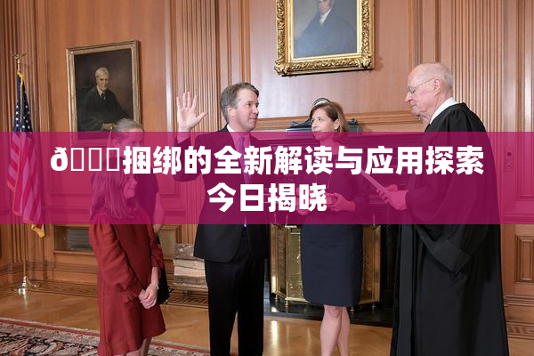 🔞捆绑的全新解读与应用探索今日揭晓