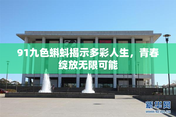 91九色蝌蚪揭示多彩人生，青春绽放无限可能