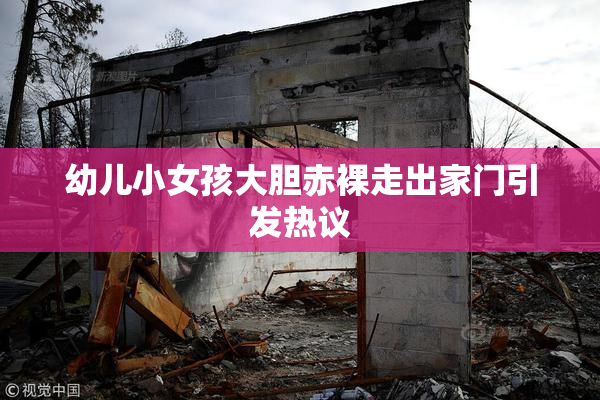 幼儿小女孩大胆赤裸走出家门引发热议