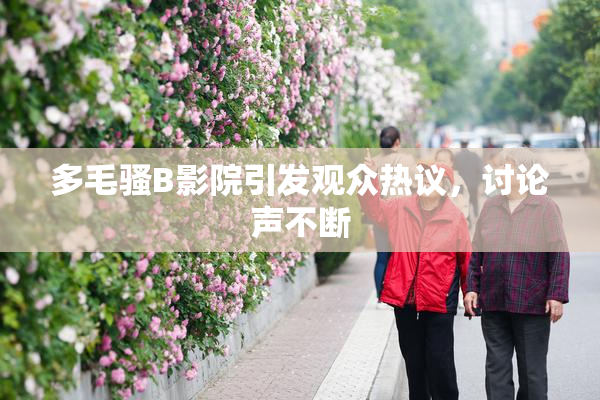 多毛骚B影院引发观众热议，讨论声不断