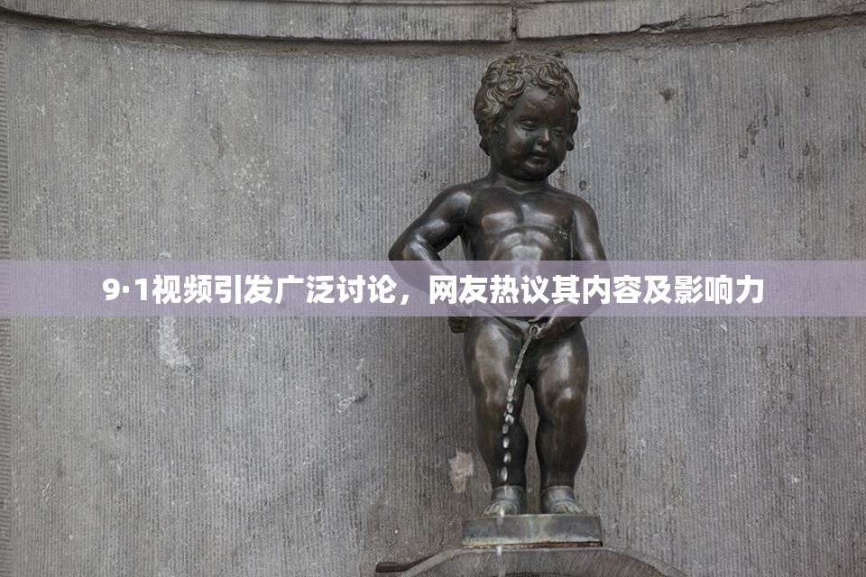 9·1视频引发广泛讨论，网友热议其内容及影响力