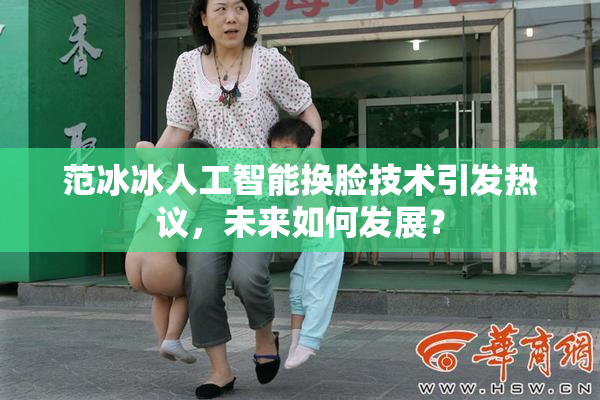 范冰冰人工智能换脸技术引发热议，未来如何发展？