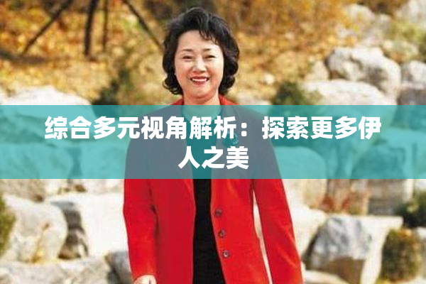 综合多元视角解析：探索更多伊人之美