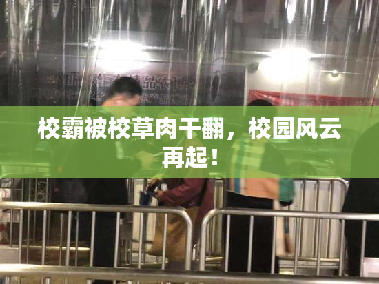 校霸被校草肉干翻，校园风云再起！