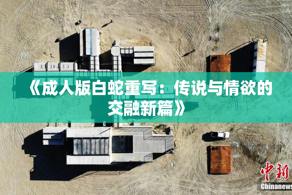 《成人版白蛇重写：传说与情欲的交融新篇》