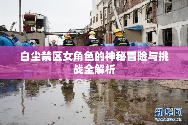 白尘禁区女角色的神秘冒险与挑战全解析