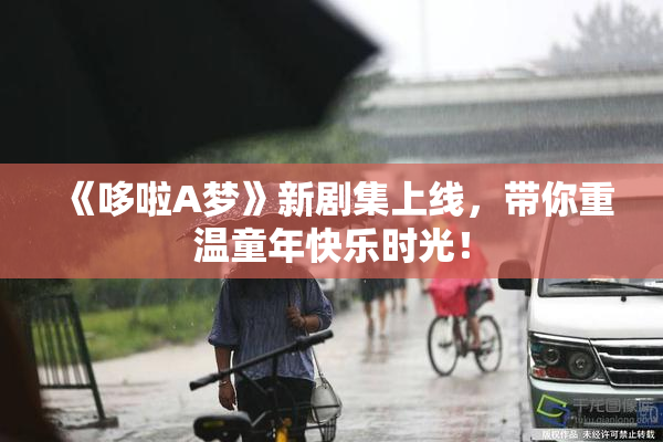 《哆啦A梦》新剧集上线，带你重温童年快乐时光！