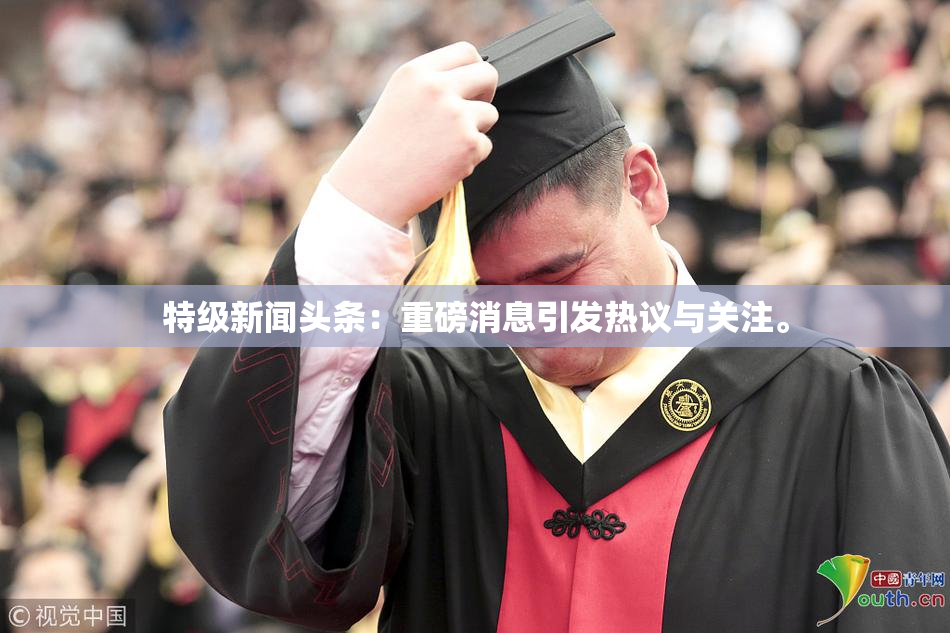 特级新闻头条：重磅消息引发热议与关注。
