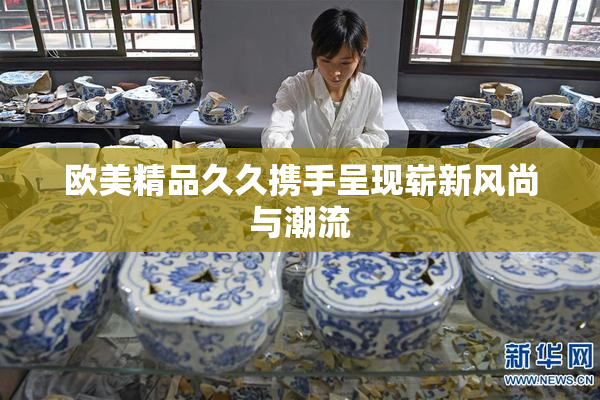 欧美精品久久携手呈现崭新风尚与潮流