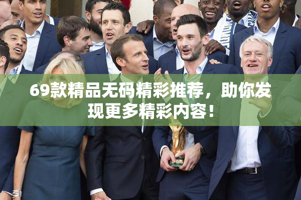 69款精品无码精彩推荐，助你发现更多精彩内容！