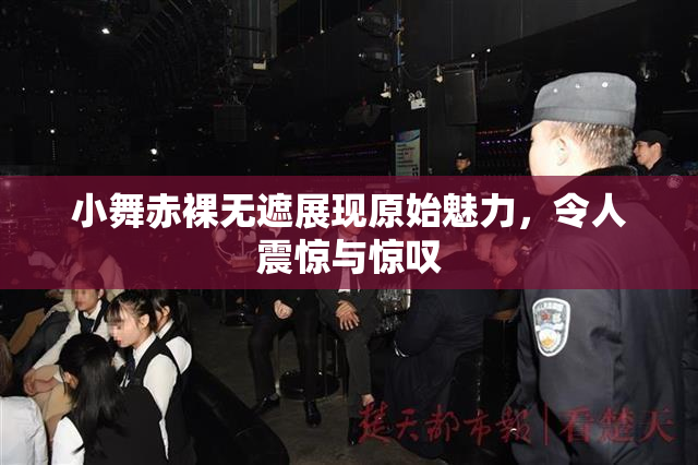 小舞赤裸无遮展现原始魅力，令人震惊与惊叹