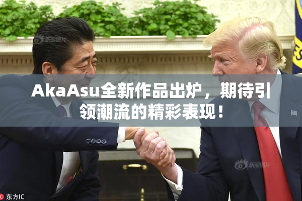 AkaAsu全新作品出炉，期待引领潮流的精彩表现！