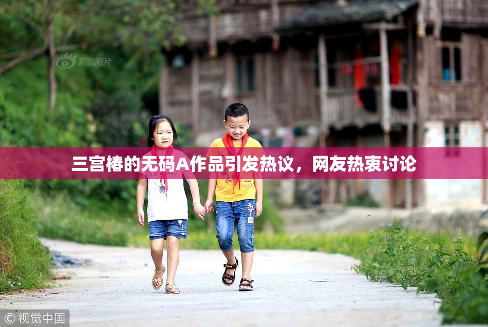 三宫椿的无码A作品引发热议，网友热衷讨论