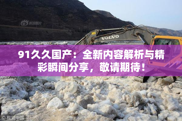 91久久国产：全新内容解析与精彩瞬间分享，敬请期待！