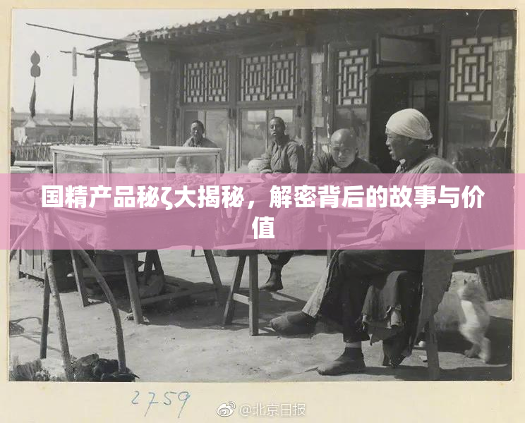 国精产品秘ζ大揭秘，解密背后的故事与价值