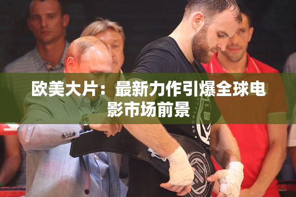 欧美大片：最新力作引爆全球电影市场前景