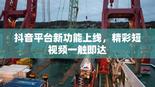 抖音平台新功能上线，精彩短视频一触即达