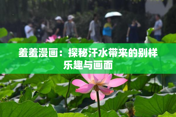 羞羞漫画：探秘汗水带来的别样乐趣与画面