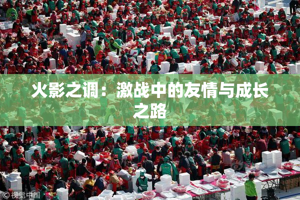 火影之调：激战中的友情与成长之路