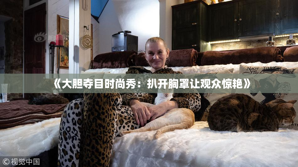 《大胆夺目时尚秀：扒开胸罩让观众惊艳》