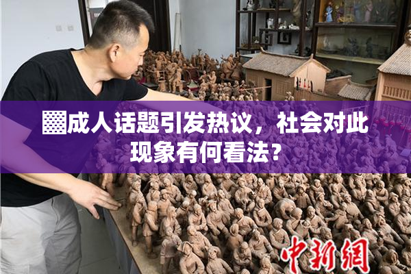 ▓成人话题引发热议，社会对此现象有何看法？