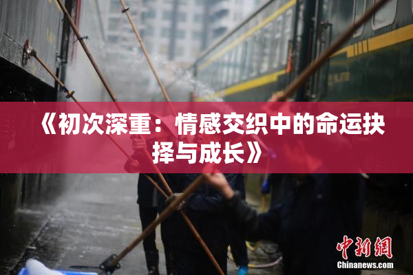 《初次深重：情感交织中的命运抉择与成长》