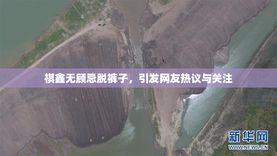 祺鑫无顾忌脱裤子，引发网友热议与关注