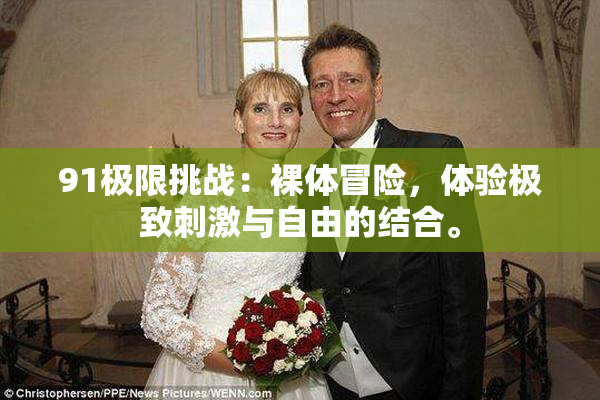 91极限挑战：裸体冒险，体验极致刺激与自由的结合。