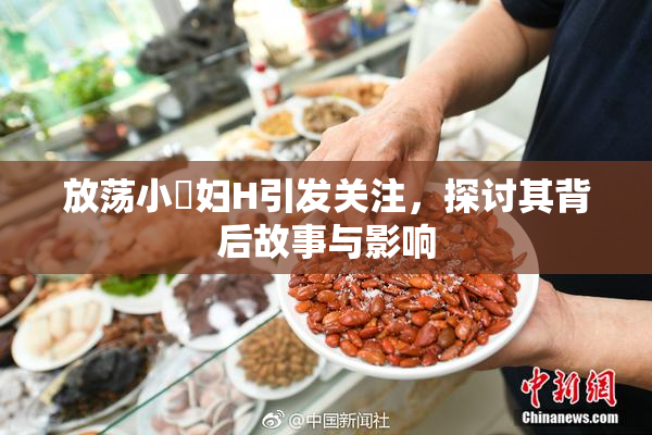 放荡小婬妇H引发关注，探讨其背后故事与影响