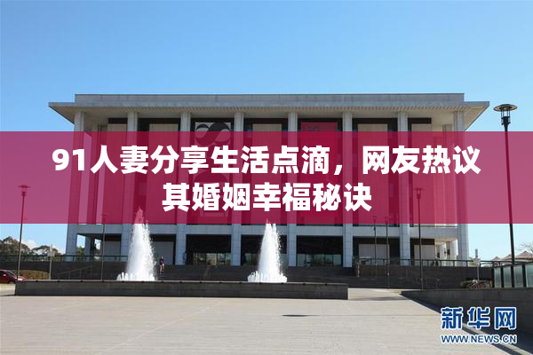 91人妻分享生活点滴，网友热议其婚姻幸福秘诀