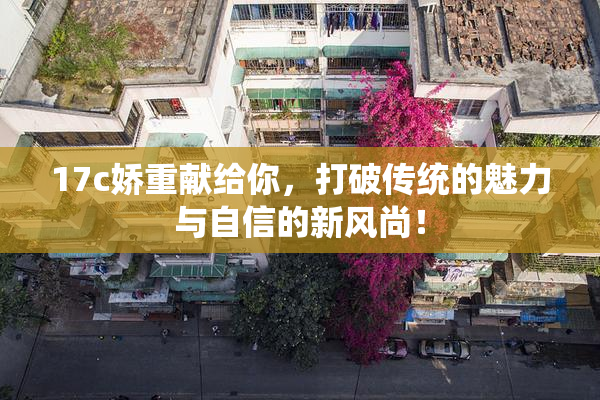 17c娇重献给你，打破传统的魅力与自信的新风尚！