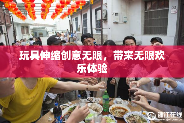 玩具伸缩创意无限，带来无限欢乐体验