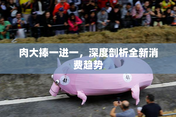 肉大捧一进一，深度剖析全新消费趋势