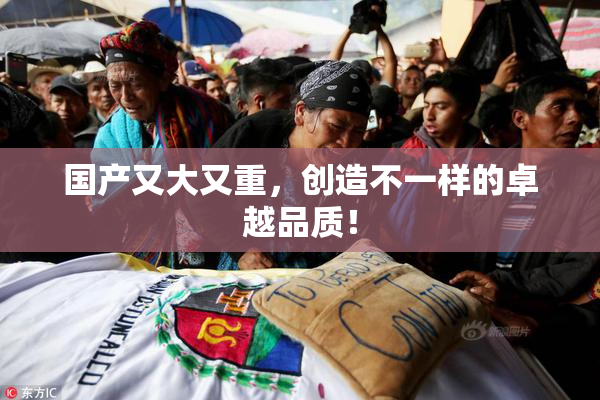 国产又大又重，创造不一样的卓越品质！