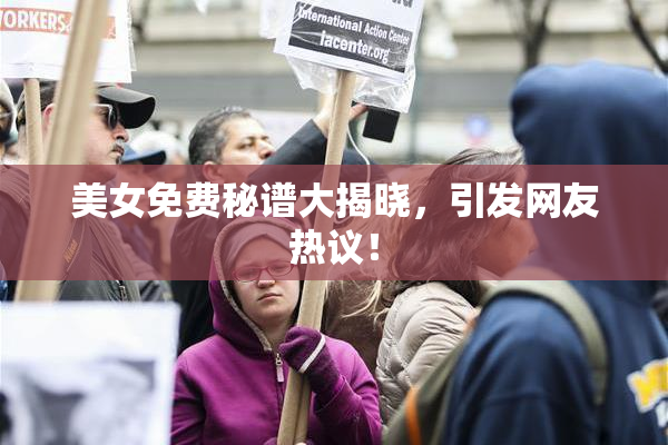 美女免费秘谱大揭晓，引发网友热议！