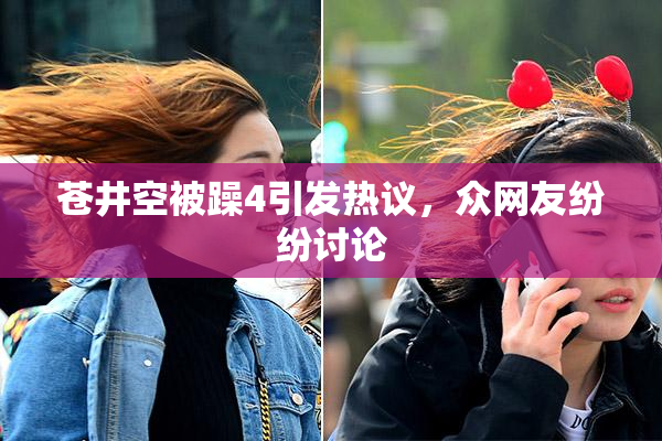 苍井空被躁4引发热议，众网友纷纷讨论