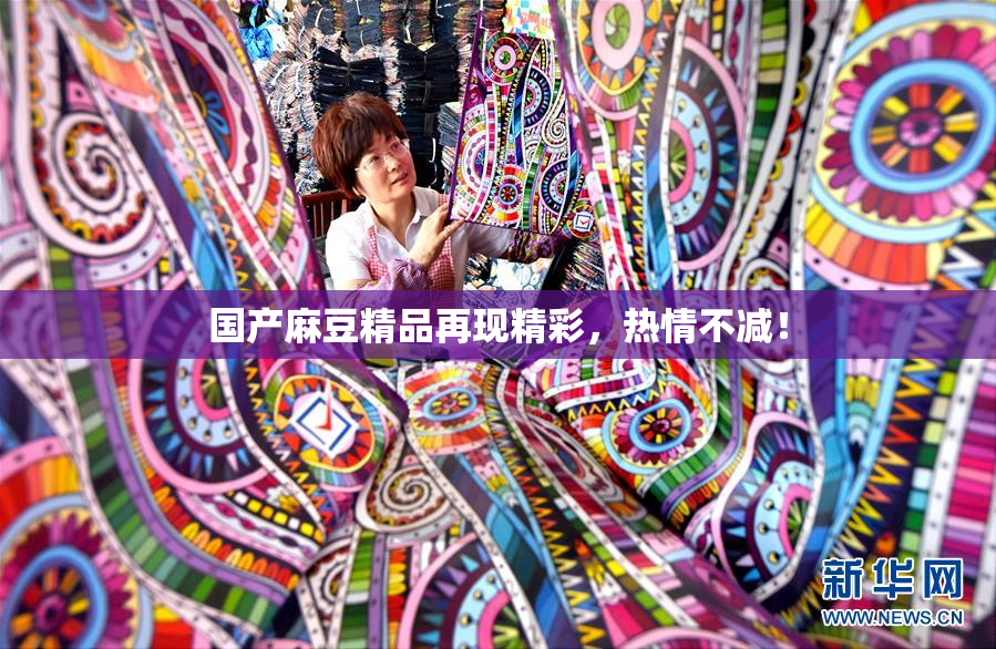 国产麻豆精品再现精彩，热情不减！